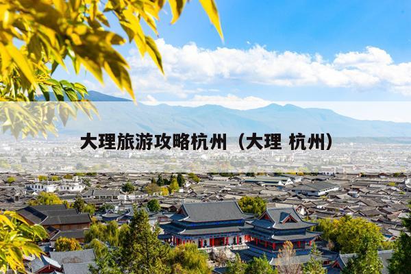大理旅游攻略杭州（大理 杭州）