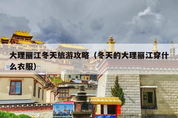 大理丽江冬天旅游攻略（冬天的大理丽江穿什么衣服）