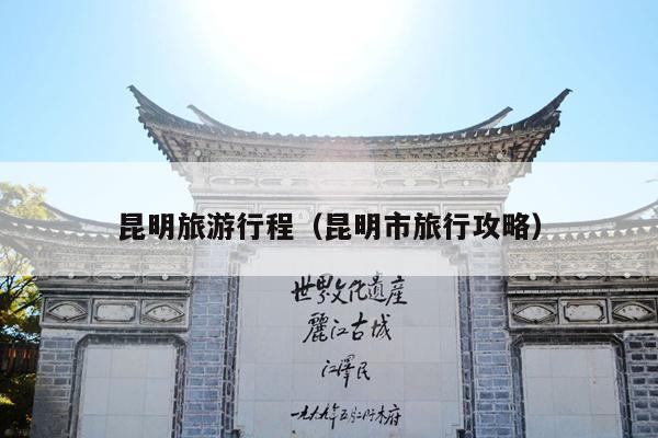昆明旅游行程（昆明市旅行攻略）