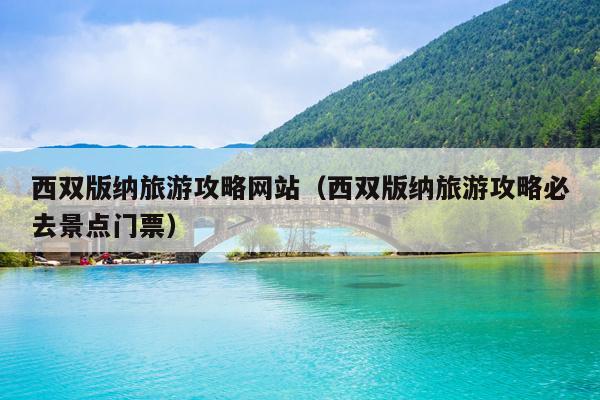西双版纳旅游攻略网站（西双版纳旅游攻略必去景点门票）