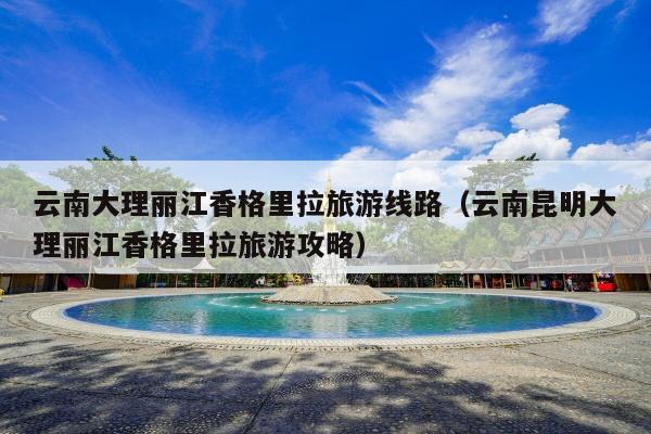 云南大理丽江香格里拉旅游线路（云南昆明大理丽江香格里拉旅游攻略）