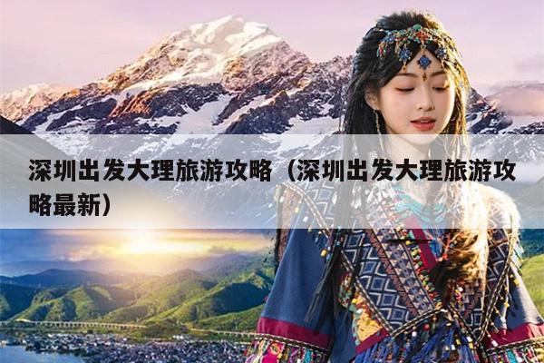 深圳出发大理旅游攻略（深圳出发大理旅游攻略最新）
