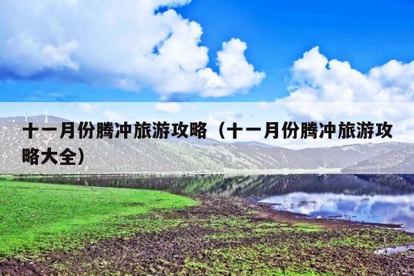 十一月份腾冲旅游攻略（十一月份腾冲旅游攻略大全）