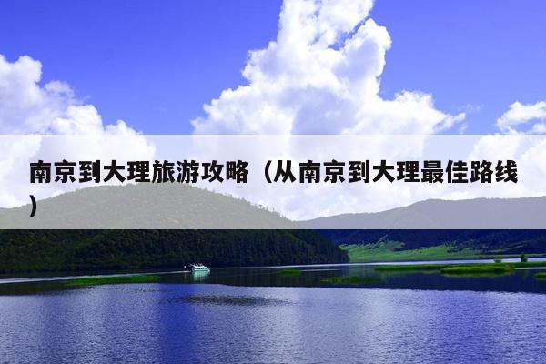 南京到大理旅游攻略（从南京到大理最佳路线）