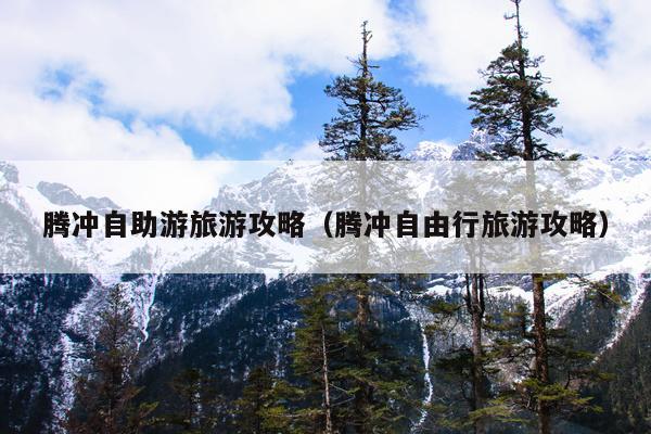 腾冲自助游旅游攻略（腾冲自由行旅游攻略）