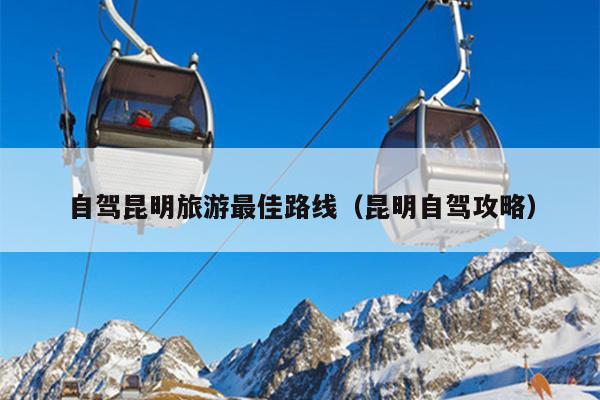 自驾昆明旅游最佳路线（昆明自驾攻略）