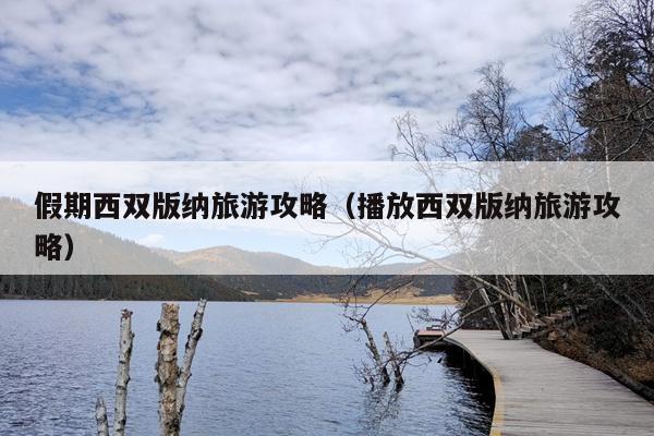假期西双版纳旅游攻略（播放西双版纳旅游攻略）