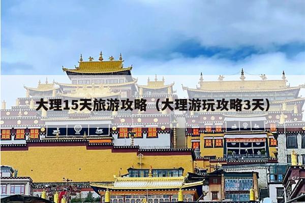 大理15天旅游攻略（大理游玩攻略3天）