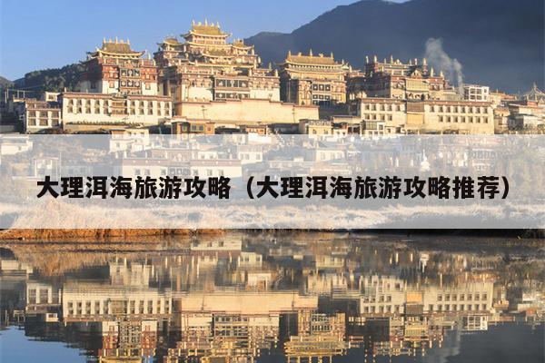 大理洱海旅游攻略（大理洱海旅游攻略推荐）