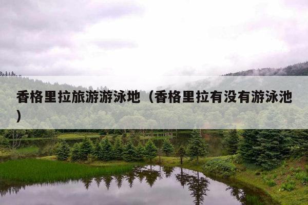 香格里拉旅游游泳地（香格里拉有没有游泳池）