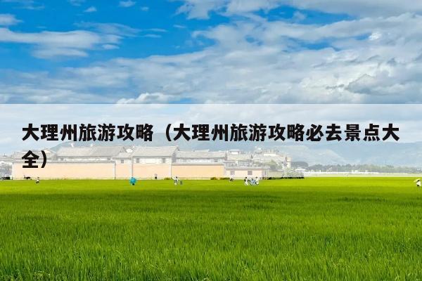 大理州旅游攻略（大理州旅游攻略必去景点大全）