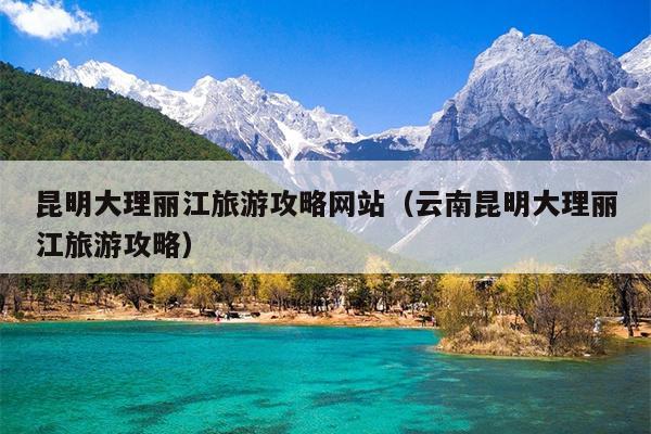 昆明大理丽江旅游攻略网站（云南昆明大理丽江旅游攻略）