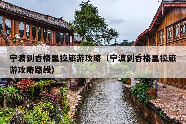 宁波到香格里拉旅游攻略（宁波到香格里拉旅游攻略路线）