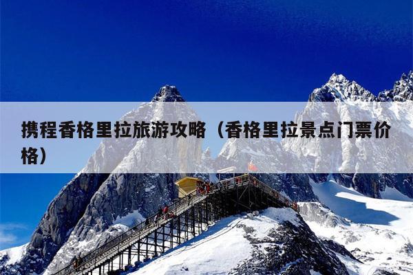 携程香格里拉旅游攻略（香格里拉景点门票价格）
