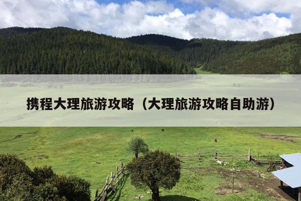 携程大理旅游攻略（大理旅游攻略自助游）