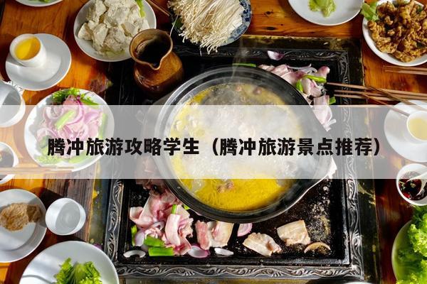 腾冲旅游攻略学生（腾冲旅游景点推荐）