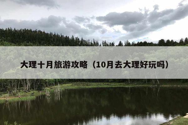 大理十月旅游攻略（10月去大理好玩吗）