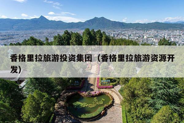 香格里拉旅游投资集团（香格里拉旅游资源开发）