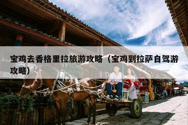 宝鸡去香格里拉旅游攻略（宝鸡到拉萨自驾游攻略）