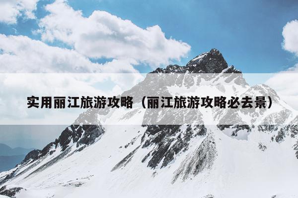 实用丽江旅游攻略（丽江旅游攻略必去景）