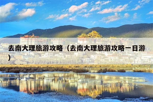 去南大理旅游攻略（去南大理旅游攻略一日游）