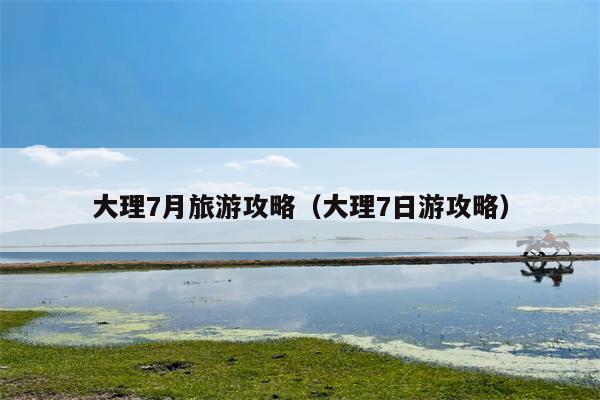 大理7月旅游攻略（大理7日游攻略）