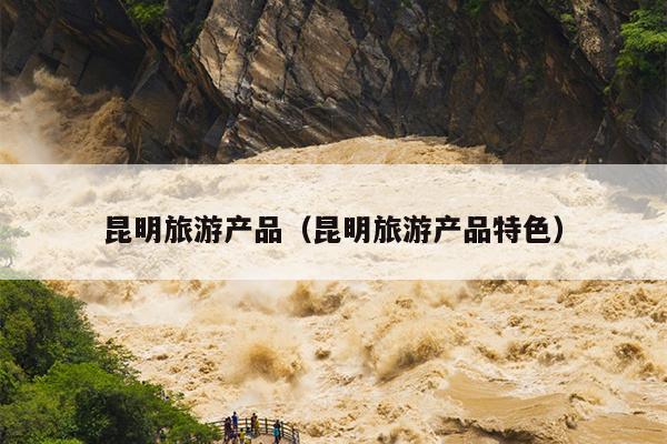 昆明旅游产品（昆明旅游产品特色）