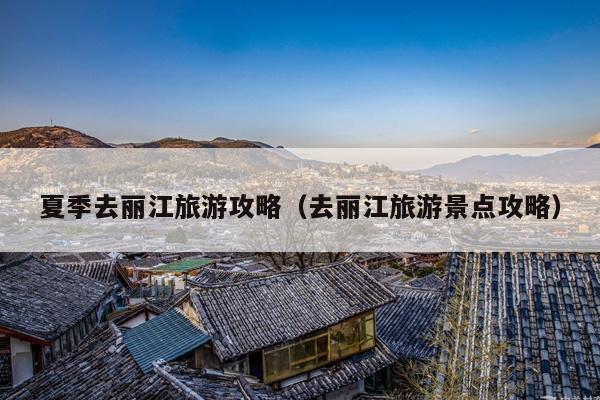 夏季去丽江旅游攻略（去丽江旅游景点攻略）