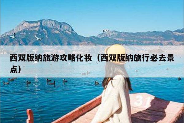 西双版纳旅游攻略化妆（西双版纳旅行必去景点）