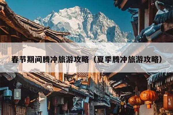春节期间腾冲旅游攻略（夏季腾冲旅游攻略）