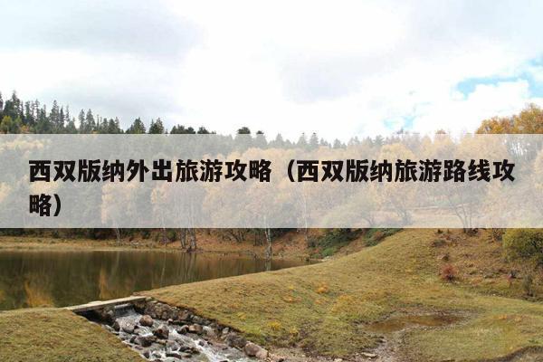 西双版纳外出旅游攻略（西双版纳旅游路线攻略）
