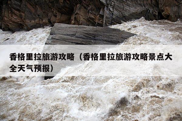 香格里拉旅游攻略（香格里拉旅游攻略景点大全天气预报）