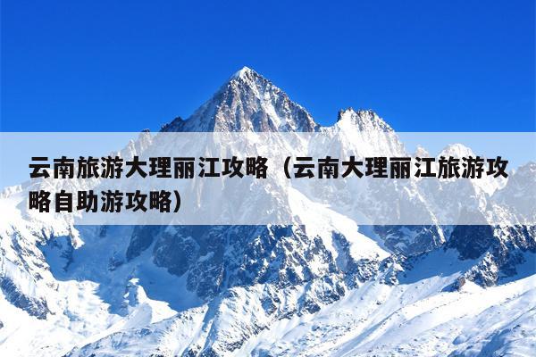 云南旅游大理丽江攻略（云南大理丽江旅游攻略自助游攻略）