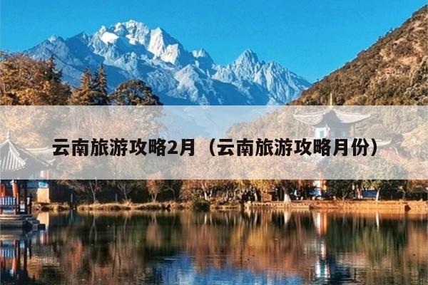 云南旅游攻略2月（云南旅游攻略月份）
