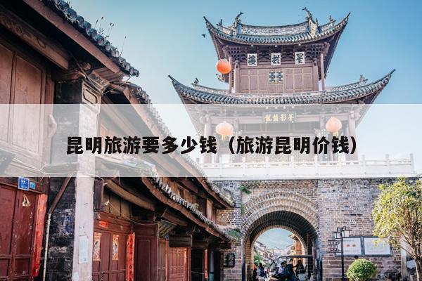 昆明旅游要多少钱（旅游昆明价钱）