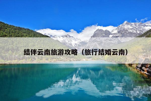 结伴云南旅游攻略（旅行结婚云南）