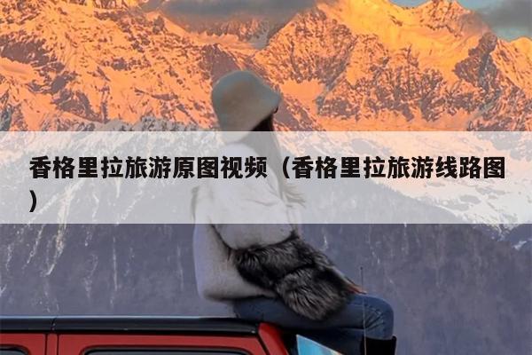 香格里拉旅游原图视频（香格里拉旅游线路图）
