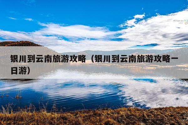 银川到云南旅游攻略（银川到云南旅游攻略一日游）