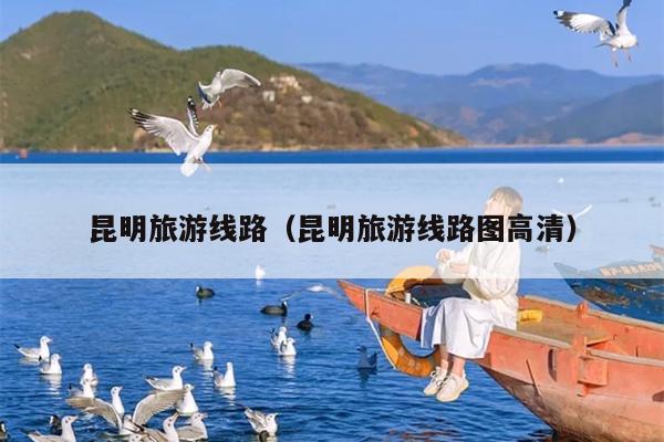 昆明旅游线路（昆明旅游线路图高清）