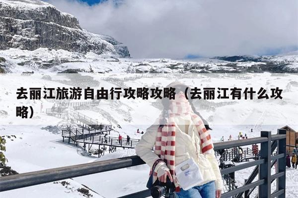 去丽江旅游自由行攻略攻略（去丽江有什么攻略）