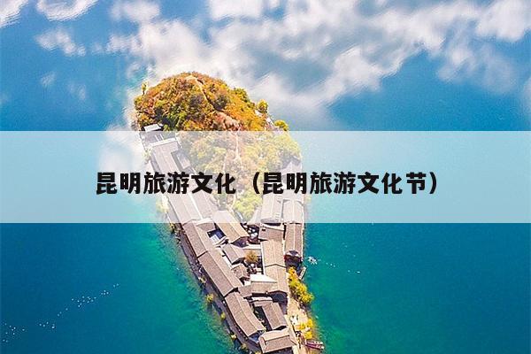 昆明旅游文化（昆明旅游文化节）