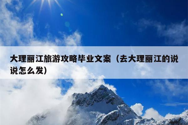 大理丽江旅游攻略毕业文案（去大理丽江的说说怎么发）