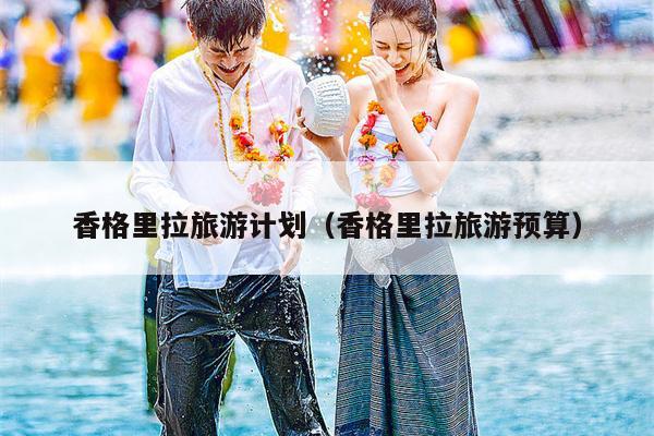 香格里拉旅游计划（香格里拉旅游预算）