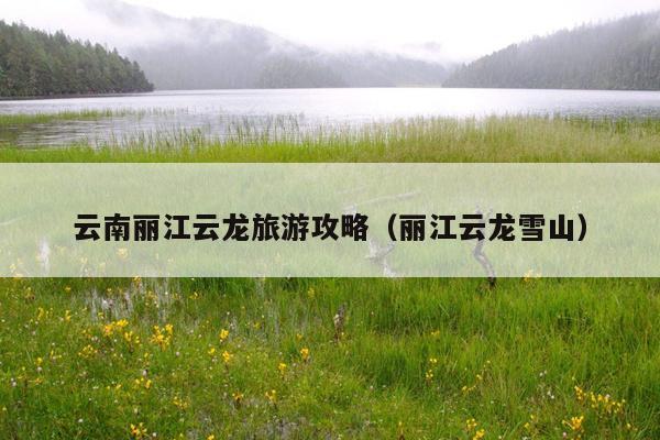 云南丽江云龙旅游攻略（丽江云龙雪山）