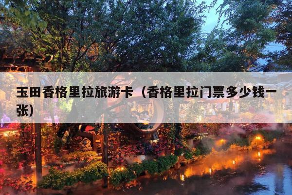 玉田香格里拉旅游卡（香格里拉门票多少钱一张）