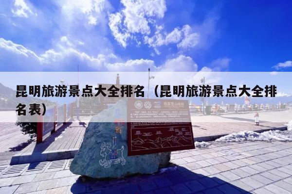 昆明旅游景点大全排名（昆明旅游景点大全排名表）