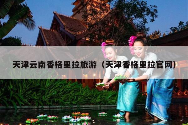 天津云南香格里拉旅游（天津香格里拉官网）