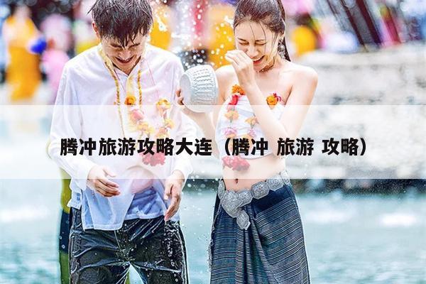 腾冲旅游攻略大连（腾冲 旅游 攻略）