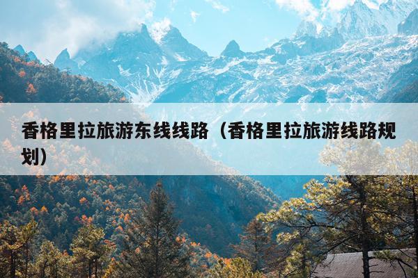 香格里拉旅游东线线路（香格里拉旅游线路规划）