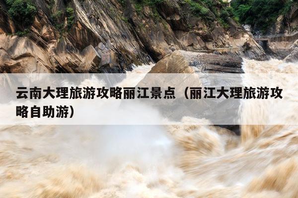 云南大理旅游攻略丽江景点（丽江大理旅游攻略自助游）